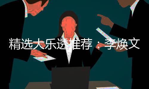 大乐4等透推头奖精选荐文中7万李焕元擒